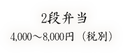 2段弁当／4,000〜8,000円（税別）